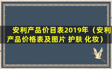 安利产品价目表2019年（安利产品价格表及图片 护肤 化妆）